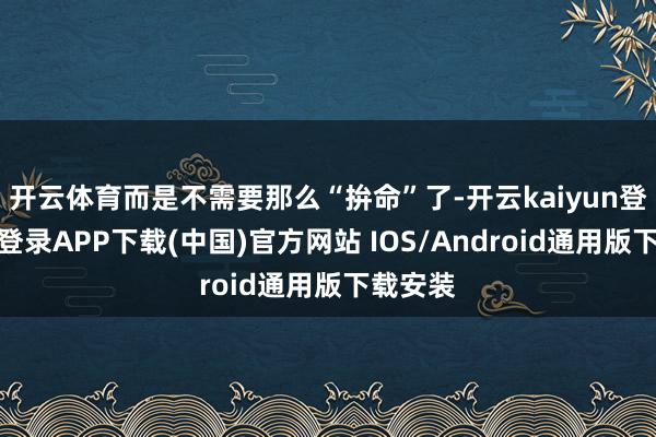 开云体育而是不需要那么“拚命”了-开云kaiyun登录入口登录APP下载(中国)官方网站 IOS/Android通用版下载安装