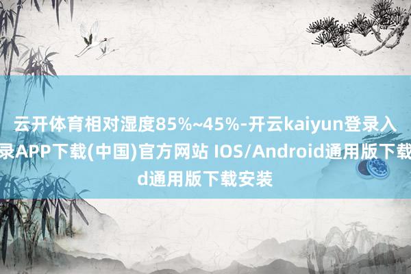 云开体育相对湿度85%~45%-开云kaiyun登录入口登录APP下载(中国)官方网站 IOS/Android通用版下载安装