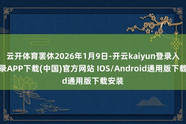 云开体育罢休2026年1月9日-开云kaiyun登录入口登录APP下载(中国)官方网站 IOS/Android通用版下载安装