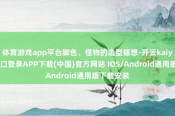 体育游戏app平台脚色、怪物的造型瞎想-开云kaiyun登录入口登录APP下载(中国)官方网站 IOS/Android通用版下载安装