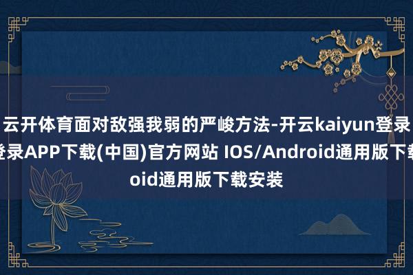云开体育面对敌强我弱的严峻方法-开云kaiyun登录入口登录APP下载(中国)官方网站 IOS/Android通用版下载安装
