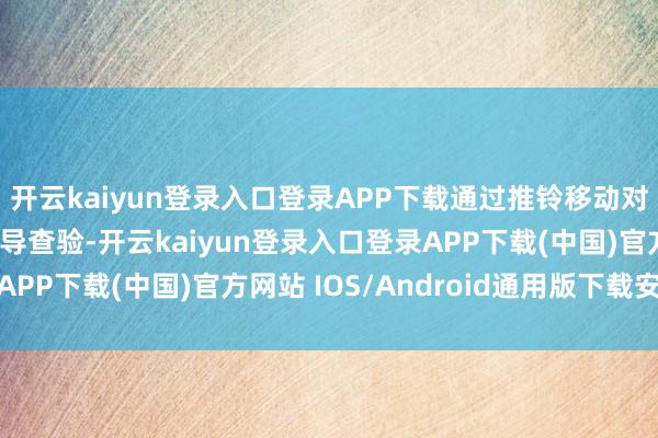 开云kaiyun登录入口登录APP下载通过推铃移动对队列逐个开展实地督导查验-开云kaiyun登录入口登录APP下载(中国)官方网站 IOS/Android通用版下载安装