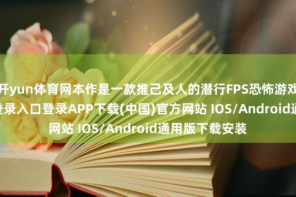 开yun体育网本作是一款推己及人的潜行FPS恐怖游戏-开云kaiyun登录入口登录APP下载(中国)官方网站 IOS/Android通用版下载安装
