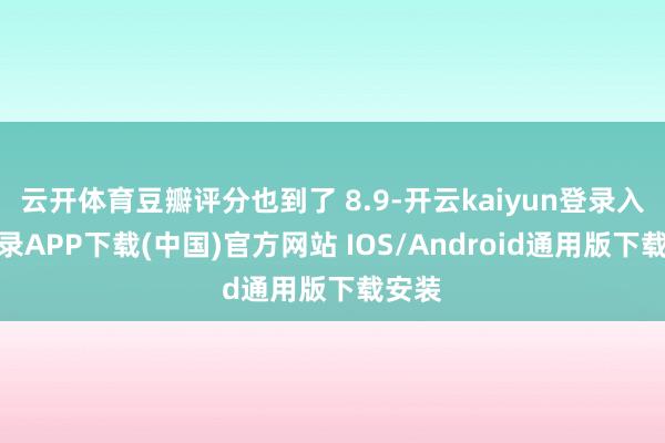 云开体育豆瓣评分也到了 8.9-开云kaiyun登录入口登录APP下载(中国)官方网站 IOS/Android通用版下载安装