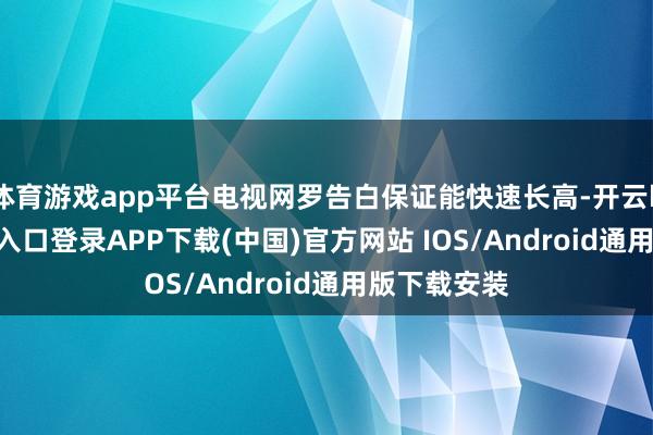 体育游戏app平台电视网罗告白保证能快速长高-开云kaiyun登录入口登录APP下载(中国)官方网站 IOS/Android通用版下载安装