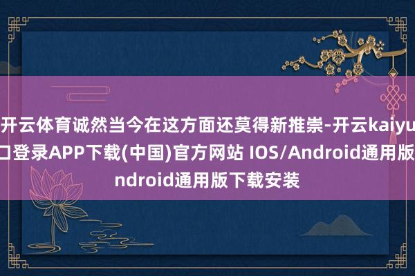开云体育诚然当今在这方面还莫得新推崇-开云kaiyun登录入口登录APP下载(中国)官方网站 IOS/Android通用版下载安装