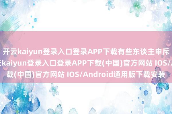 开云kaiyun登录入口登录APP下载有些东谈主申斥她“胁肩谄笑”-开云kaiyun登录入口登录APP下载(中国)官方网站 IOS/Android通用版下载安装