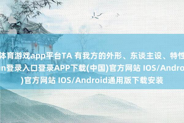 体育游戏app平台TA 有我方的外形、东谈主设、特性和故事-开云kaiyun登录入口登录APP下载(中国)官方网站 IOS/Android通用版下载安装