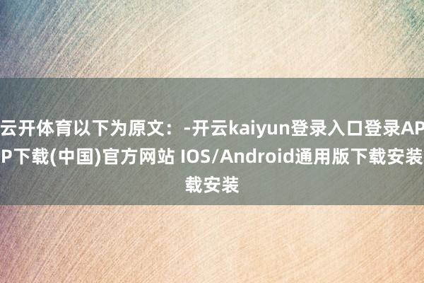 云开体育以下为原文：-开云kaiyun登录入口登录APP下载(中国)官方网站 IOS/Android通用版下载安装