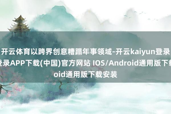 开云体育以跨界创意糟蹋年事领域-开云kaiyun登录入口登录APP下载(中国)官方网站 IOS/Android通用版下载安装