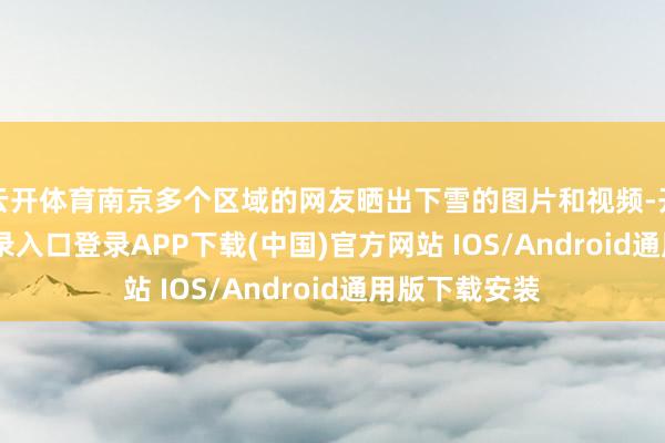 云开体育南京多个区域的网友晒出下雪的图片和视频-开云kaiyun登录入口登录APP下载(中国)官方网站 IOS/Android通用版下载安装