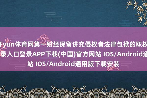 开yun体育网第一财经保留讲究侵权者法律包袱的职权-开云kaiyun登录入口登录APP下载(中国)官方网站 IOS/Android通用版下载安装