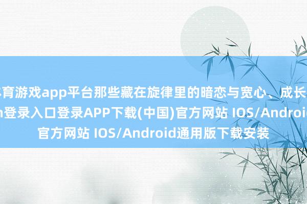 体育游戏app平台那些藏在旋律里的暗恋与宽心、成长与信守-开云kaiyun登录入口登录APP下载(中国)官方网站 IOS/Android通用版下载安装