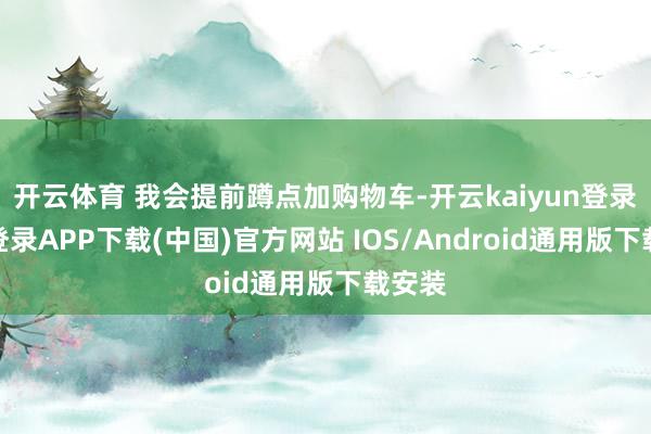 开云体育 我会提前蹲点加购物车-开云kaiyun登录入口登录APP下载(中国)官方网站 IOS/Android通用版下载安装