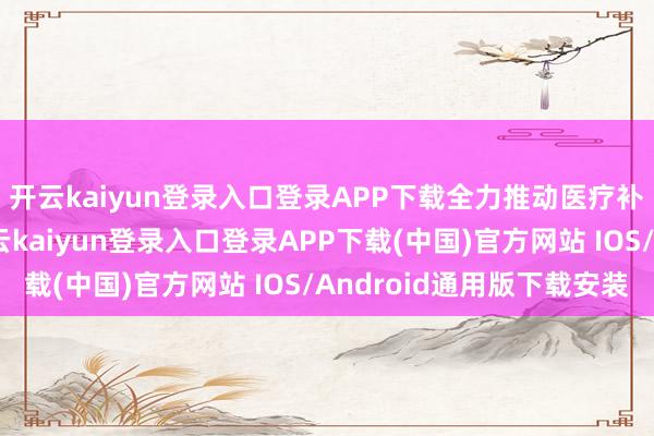 开云kaiyun登录入口登录APP下载全力推动医疗补救职责立异发展-开云kaiyun登录入口登录APP下载(中国)官方网站 IOS/Android通用版下载安装