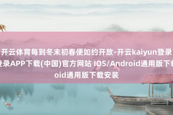 开云体育每到冬末初春便如约开放-开云kaiyun登录入口登录APP下载(中国)官方网站 IOS/Android通用版下载安装