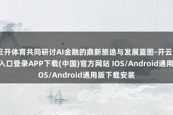 云开体育共同研讨AI金融的鼎新旅途与发展蓝图-开云kaiyun登录入口登录APP下载(中国)官方网站 IOS/Android通用版下载安装