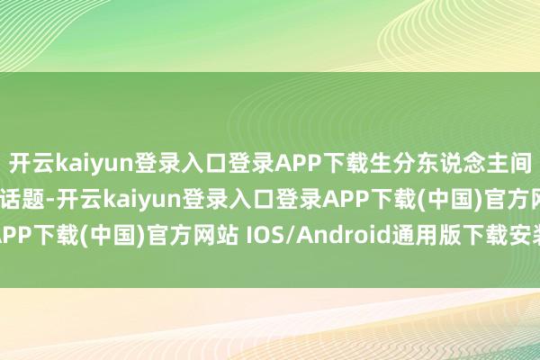 开云kaiyun登录入口登录APP下载生分东说念主间因为波浪而有了共同话题-开云kaiyun登录入口登录APP下载(中国)官方网站 IOS/Android通用版下载安装