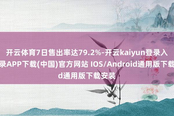 开云体育7日售出率达79.2%-开云kaiyun登录入口登录APP下载(中国)官方网站 IOS/Android通用版下载安装