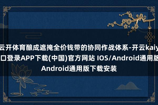 云开体育酿成遮掩全价钱带的协同作战体系-开云kaiyun登录入口登录APP下载(中国)官方网站 IOS/Android通用版下载安装