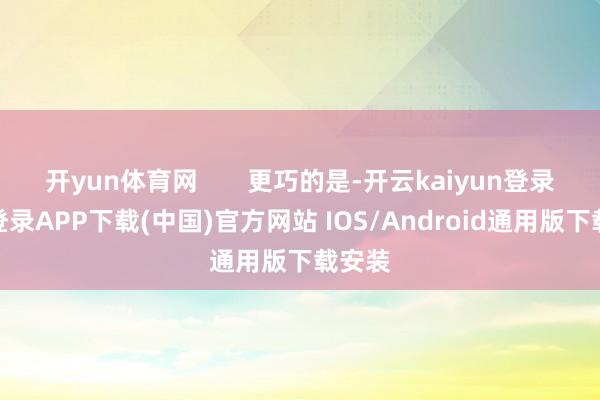 开yun体育网 更巧的是-开云kaiyun登录入口登录APP下载(中国)官方网站 IOS/Android通用版下载安装