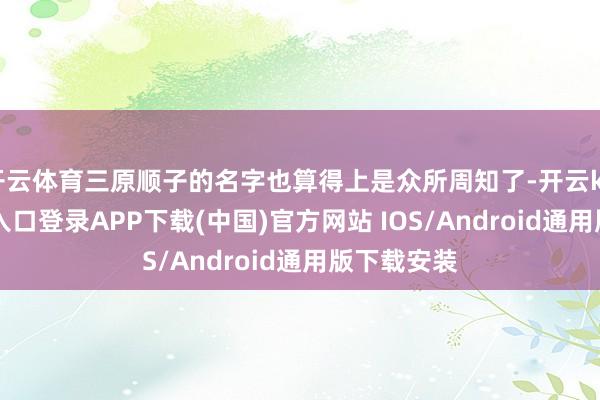 开云体育三原顺子的名字也算得上是众所周知了-开云kaiyun登录入口登录APP下载(中国)官方网站 IOS/Android通用版下载安装