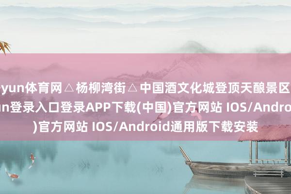 开yun体育网△杨柳湾街△中国酒文化城登顶天酿景区不雅景台-开云kaiyun登录入口登录APP下载(中国)官方网站 IOS/Android通用版下载安装