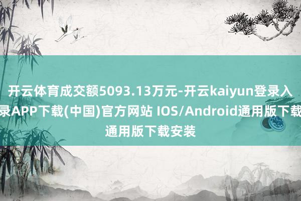 开云体育成交额5093.13万元-开云kaiyun登录入口登录APP下载(中国)官方网站 IOS/Android通用版下载安装