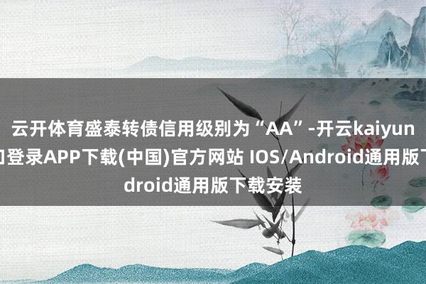 云开体育盛泰转债信用级别为“AA”-开云kaiyun登录入口登录APP下载(中国)官方网站 IOS/Android通用版下载安装
