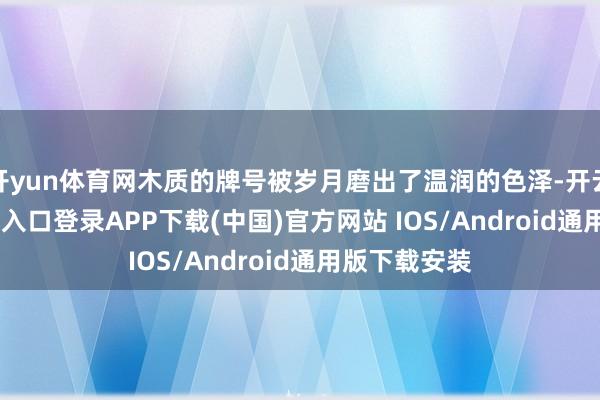 开yun体育网木质的牌号被岁月磨出了温润的色泽-开云kaiyun登录入口登录APP下载(中国)官方网站 IOS/Android通用版下载安装