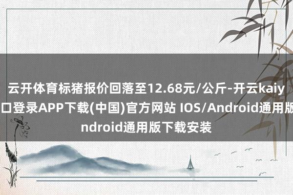 云开体育标猪报价回落至12.68元/公斤-开云kaiyun登录入口登录APP下载(中国)官方网站 IOS/Android通用版下载安装