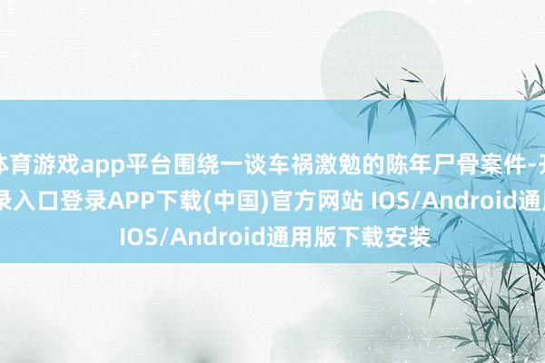 体育游戏app平台围绕一谈车祸激勉的陈年尸骨案件-开云kaiyun登录入口登录APP下载(中国)官方网站 IOS/Android通用版下载安装