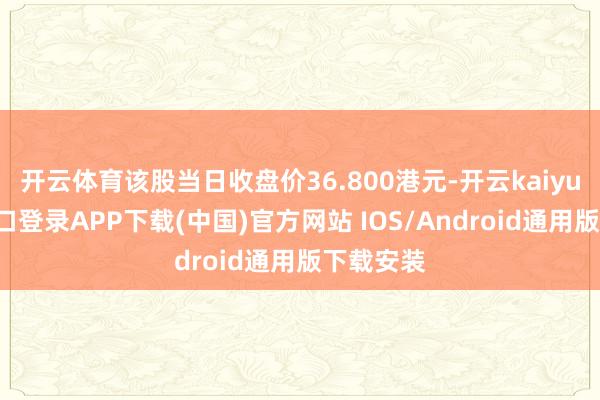 开云体育该股当日收盘价36.800港元-开云kaiyun登录入口登录APP下载(中国)官方网站 IOS/Android通用版下载安装