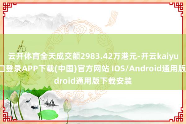 云开体育全天成交额2983.42万港元-开云kaiyun登录入口登录APP下载(中国)官方网站 IOS/Android通用版下载安装