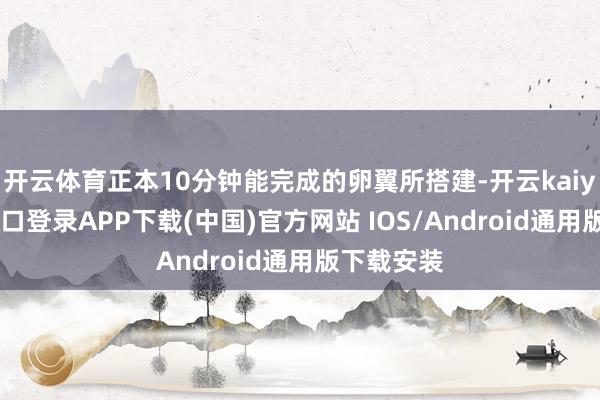 开云体育正本10分钟能完成的卵翼所搭建-开云kaiyun登录入口登录APP下载(中国)官方网站 IOS/Android通用版下载安装