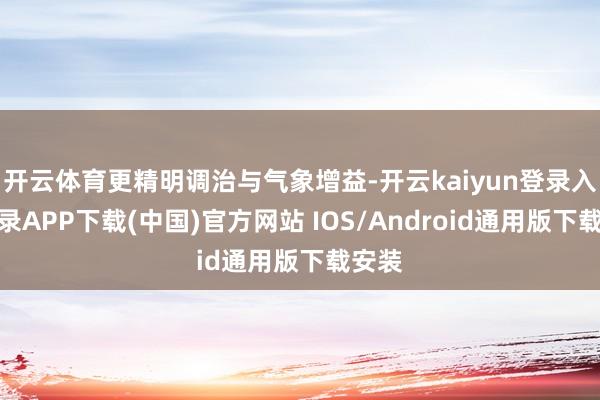 开云体育更精明调治与气象增益-开云kaiyun登录入口登录APP下载(中国)官方网站 IOS/Android通用版下载安装