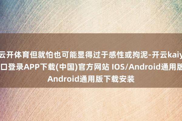 云开体育但就怕也可能显得过于感性或拘泥-开云kaiyun登录入口登录APP下载(中国)官方网站 IOS/Android通用版下载安装