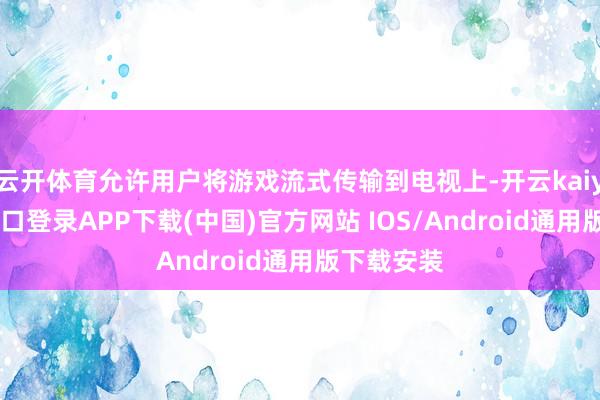 云开体育允许用户将游戏流式传输到电视上-开云kaiyun登录入口登录APP下载(中国)官方网站 IOS/Android通用版下载安装