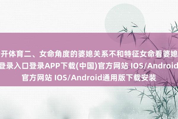 云开体育二、女命角度的婆媳关系不和特征女命看婆媳关系-开云kaiyun登录入口登录APP下载(中国)官方网站 IOS/Android通用版下载安装