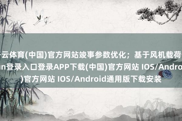 开云体育(中国)官方网站竣事参数优化；基于风机载荷仿真软件-开云kaiyun登录入口登录APP下载(中国)官方网站 IOS/Android通用版下载安装