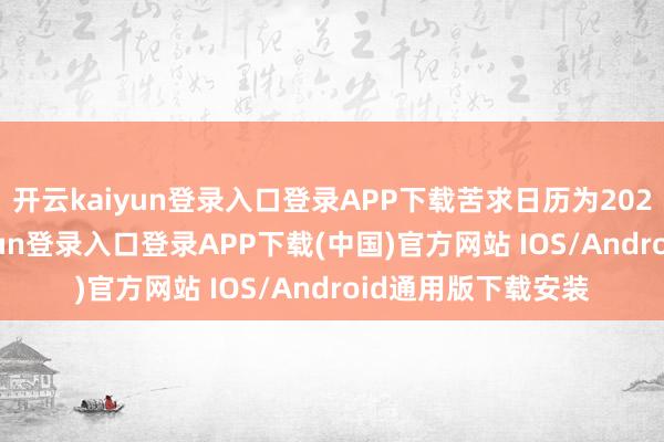 开云kaiyun登录入口登录APP下载苦求日历为2024年8月-开云kaiyun登录入口登录APP下载(中国)官方网站 IOS/Android通用版下载安装