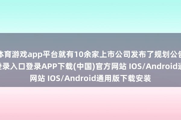 体育游戏app平台就有10余家上市公司发布了规划公告-开云kaiyun登录入口登录APP下载(中国)官方网站 IOS/Android通用版下载安装