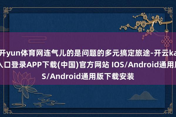 开yun体育网连气儿的是问题的多元搞定旅途-开云kaiyun登录入口登录APP下载(中国)官方网站 IOS/Android通用版下载安装