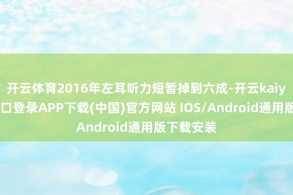 开云体育2016年左耳听力短暂掉到六成-开云kaiyun登录入口登录APP下载(中国)官方网站 IOS/Android通用版下载安装