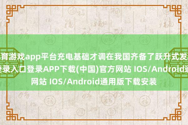 体育游戏app平台充电基础才调在我国齐备了跃升式发展-开云kaiyun登录入口登录APP下载(中国)官方网站 IOS/Android通用版下载安装