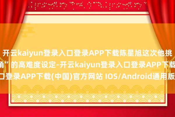 开云kaiyun登录入口登录APP下载陈星旭这次他挑战“一东说念主分饰两角”的高难度设定-开云kaiyun登录入口登录APP下载(中国)官方网站 IOS/Android通用版下载安装