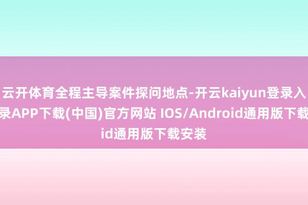 云开体育全程主导案件探问地点-开云kaiyun登录入口登录APP下载(中国)官方网站 IOS/Android通用版下载安装