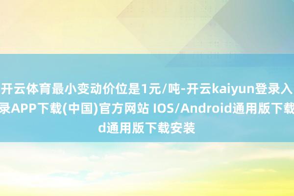 开云体育最小变动价位是1元/吨-开云kaiyun登录入口登录APP下载(中国)官方网站 IOS/Android通用版下载安装
