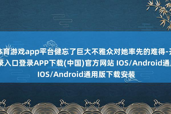 体育游戏app平台健忘了巨大不雅众对她率先的难得-开云kaiyun登录入口登录APP下载(中国)官方网站 IOS/Android通用版下载安装