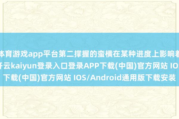 体育游戏app平台第二撑握的蛮横在某种进度上影响着第三撑握的发展-开云kaiyun登录入口登录APP下载(中国)官方网站 IOS/Android通用版下载安装